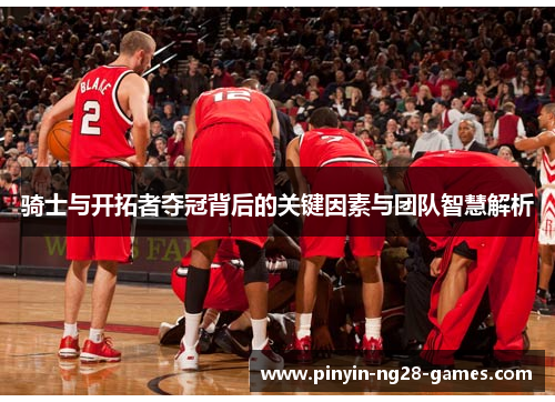 骑士与开拓者夺冠背后的关键因素与团队智慧解析 骑士与开拓者夺冠背后的关键因素与团队智慧解析