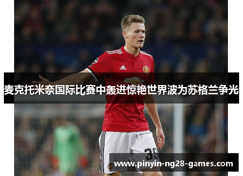 麦克托米奈国际比赛中轰进惊艳世界波为苏格兰争光 麦克托米奈国际比赛中轰进惊艳世界波为苏格兰争光