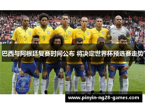 巴西与阿根廷复赛时间公布 将决定世界杯预选赛走势
