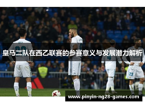 皇马二队在西乙联赛的参赛意义与发展潜力解析 皇马二队在西乙联赛的参赛意义与发展潜力解析