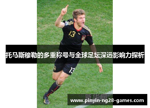 托马斯穆勒的多重称号与全球足坛深远影响力探析