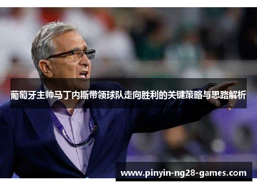 葡萄牙主帅马丁内斯带领球队走向胜利的关键策略与思路解析 葡萄牙主帅马丁内斯带领球队走向胜利的关键策略与思路解析