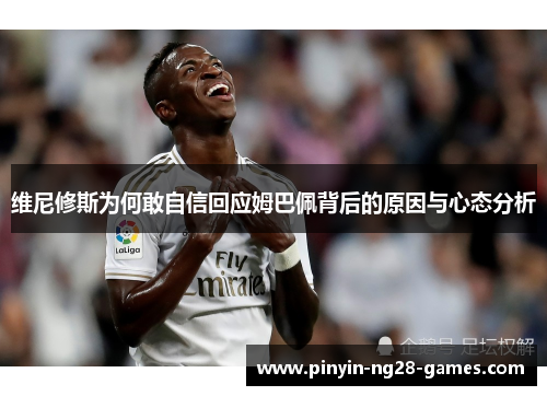 维尼修斯为何敢自信回应姆巴佩背后的原因与心态分析 维尼修斯为何敢自信回应姆巴佩背后的原因与心态分析