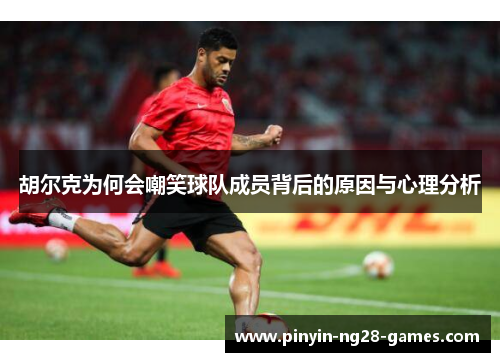 胡尔克为何会嘲笑球队成员背后的原因与心理分析 胡尔克为何会嘲笑球队成员背后的原因与心理分析