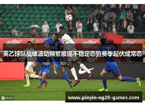 英乙球队战绩波动频繁展现不稳定态势赛季起伏成常态
