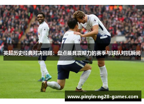 英超历史经典对决回顾:盘点最具震撼力的赛季与球队对抗瞬间 英超历史经典对决回顾:盘点最具震撼力的赛季与球队对抗瞬间