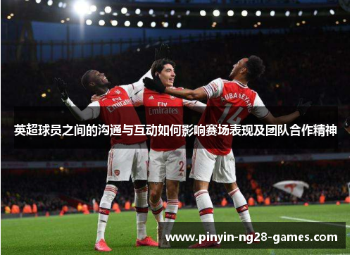 英超球员之间的沟通与互动如何影响赛场表现及团队合作精神 英超球员之间的沟通与互动如何影响赛场表现及团队合作精神