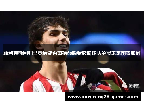 菲利克斯回归马竞后能否重拾巅峰状态助球队争冠未来前景如何 菲利克斯回归马竞后能否重拾巅峰状态助球队争冠未来前景如何