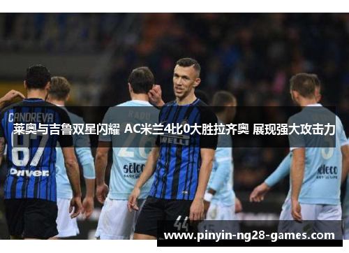莱奥与吉鲁双星闪耀 AC米兰4比0大胜拉齐奥 展现强大攻击力 莱奥与吉鲁双星闪耀 AC米兰4比0大胜拉齐奥 展现强大攻击力