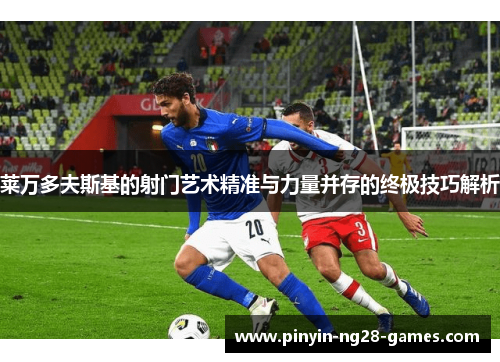 莱万多夫斯基的射门艺术精准与力量并存的终极技巧解析