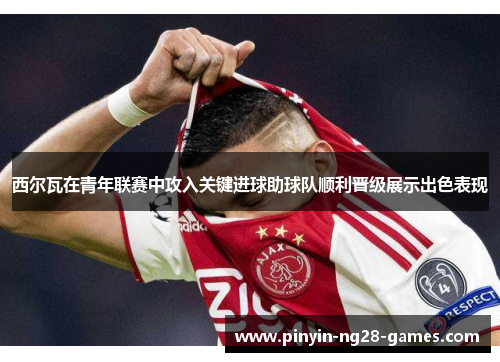 西尔瓦在青年联赛中攻入关键进球助球队顺利晋级展示出色表现 西尔瓦在青年联赛中攻入关键进球助球队顺利晋级展示出色表现