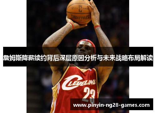 詹姆斯降薪续约背后深层原因分析与未来战略布局解读 詹姆斯降薪续约背后深层原因分析与未来战略布局解读