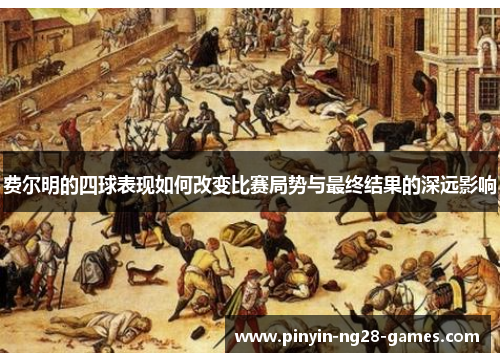 费尔明的四球表现如何改变比赛局势与最终结果的深远影响