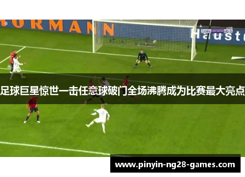 足球巨星惊世一击任意球破门全场沸腾成为比赛最大亮点 足球巨星惊世一击任意球破门全场沸腾成为比赛最大亮点