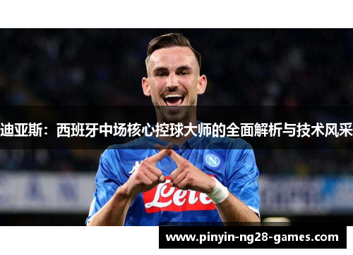 迪亚斯：西班牙中场核心控球大师的全面解析与技术风采