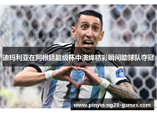 迪玛利亚在阿根廷超级杯中演绎精彩瞬间助球队夺冠 迪玛利亚在阿根廷超级杯中演绎精彩瞬间助球队夺冠