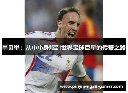 里贝里:从小小身躯到世界足球巨星的传奇之路 里贝里:从小小身躯到世界足球巨星的传奇之路