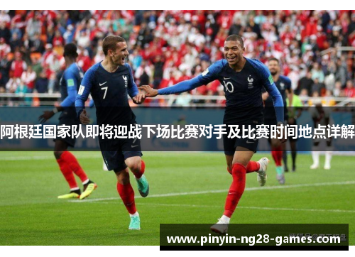 阿根廷国家队即将迎战下场比赛对手及比赛时间地点详解