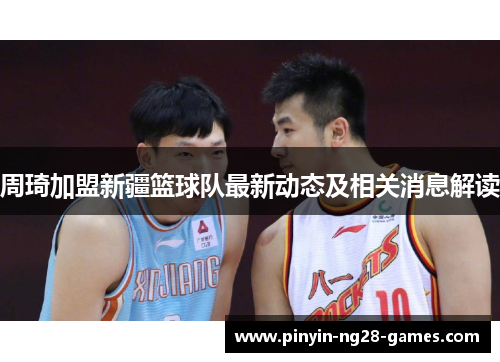 周琦加盟新疆篮球队最新动态及相关消息解读