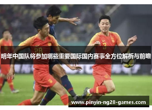 明年中国队将参加哪些重要国际国内赛事全方位解析与前瞻 明年中国队将参加哪些重要国际国内赛事全方位解析与前瞻