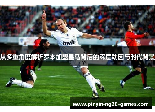 从多重角度解析罗本加盟皇马背后的深层动因与时代背景