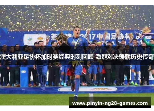 澳大利亚足协杯加时赛经典时刻回顾 激烈对决铸就历史传奇 澳大利亚足协杯加时赛经典时刻回顾 激烈对决铸就历史传奇