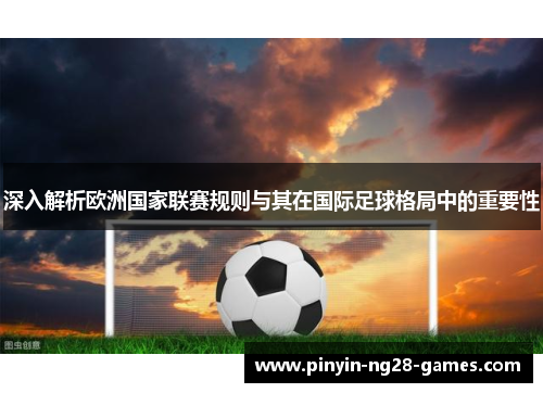 深入解析欧洲国家联赛规则与其在国际足球格局中的重要性 深入解析欧洲国家联赛规则与其在国际足球格局中的重要性