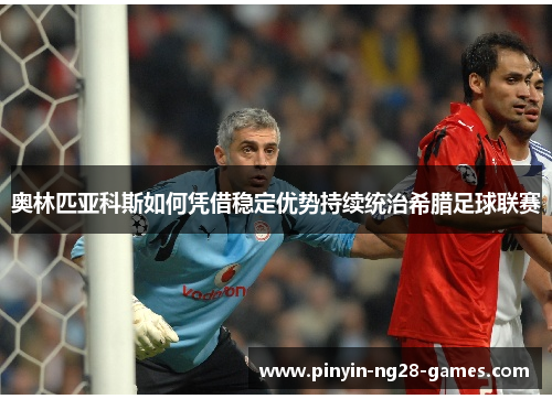 奥林匹亚科斯如何凭借稳定优势持续统治希腊足球联赛 奥林匹亚科斯如何凭借稳定优势持续统治希腊足球联赛