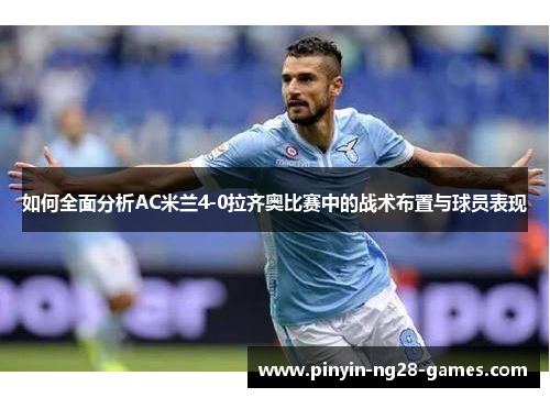 如何全面分析AC米兰4-0拉齐奥比赛中的战术布置与球员表现 如何全面分析AC米兰4-0拉齐奥比赛中的战术布置与球员表现