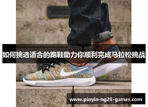 如何挑选适合的跑鞋助力你顺利完成马拉松挑战 如何挑选适合的跑鞋助力你顺利完成马拉松挑战