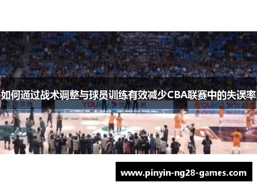 如何通过战术调整与球员训练有效减少CBA联赛中的失误率 如何通过战术调整与球员训练有效减少CBA联赛中的失误率