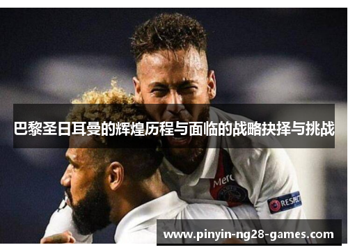 巴黎圣日耳曼的辉煌历程与面临的战略抉择与挑战 巴黎圣日耳曼的辉煌历程与面临的战略抉择与挑战