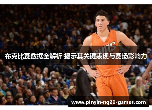 布克比赛数据全解析 揭示其关键表现与赛场影响力