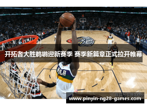 开拓者大胜鹈鹕迎新赛季 赛季新篇章正式拉开帷幕 开拓者大胜鹈鹕迎新赛季 赛季新篇章正式拉开帷幕