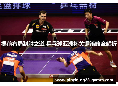 提前布局制胜之道 乒乓球亚洲杯关键策略全解析
