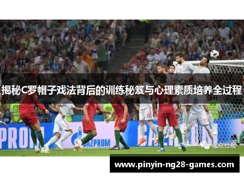 揭秘C罗帽子戏法背后的训练秘笈与心理素质培养全过程 揭秘C罗帽子戏法背后的训练秘笈与心理素质培养全过程