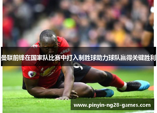 曼联前锋在国家队比赛中打入制胜球助力球队赢得关键胜利