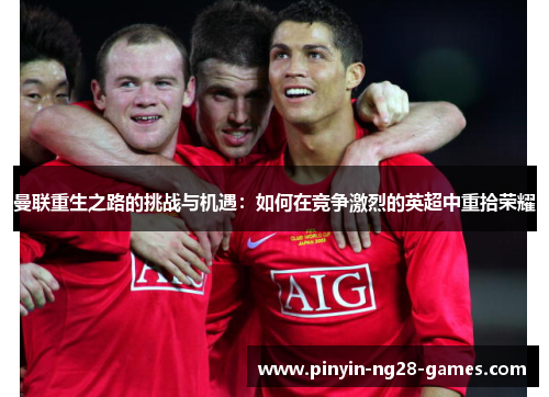 曼联重生之路的挑战与机遇：如何在竞争激烈的英超中重拾荣耀