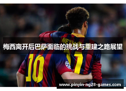 梅西离开后巴萨面临的挑战与重建之路展望