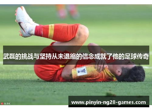 武磊的挑战与坚持从未退缩的信念成就了他的足球传奇 武磊的挑战与坚持从未退缩的信念成就了他的足球传奇