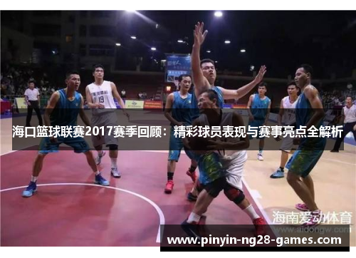 海口篮球联赛2017赛季回顾:精彩球员表现与赛事亮点全解析 海口篮球联赛2017赛季回顾:精彩球员表现与赛事亮点全解析