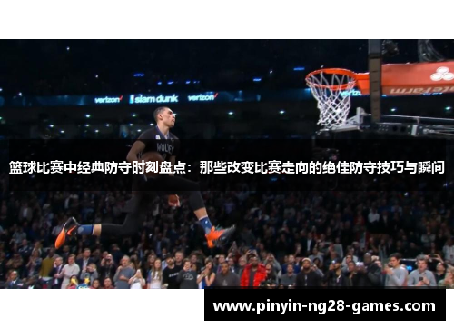 篮球比赛中经典防守时刻盘点：那些改变比赛走向的绝佳防守技巧与瞬间
