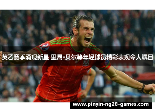 英乙赛季涌现新星 里昂·贝尔等年轻球员精彩表现令人瞩目 英乙赛季涌现新星 里昂·贝尔等年轻球员精彩表现令人瞩目