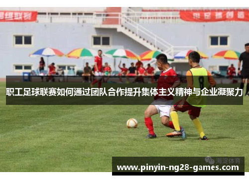 职工足球联赛如何通过团队合作提升集体主义精神与企业凝聚力