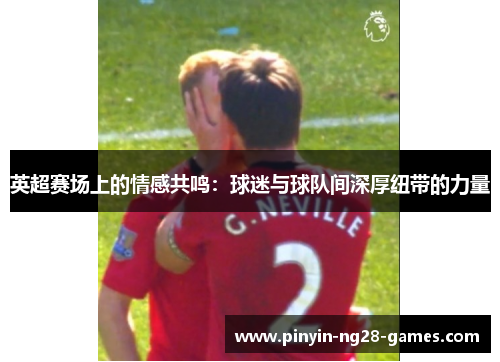 英超赛场上的情感共鸣:球迷与球队间深厚纽带的力量 英超赛场上的情感共鸣:球迷与球队间深厚纽带的力量