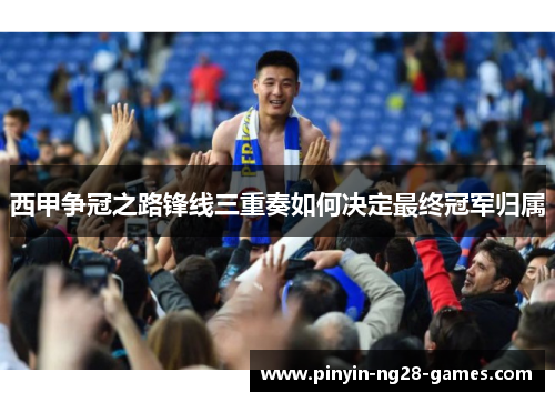 西甲争冠之路锋线三重奏如何决定最终冠军归属 西甲争冠之路锋线三重奏如何决定最终冠军归属