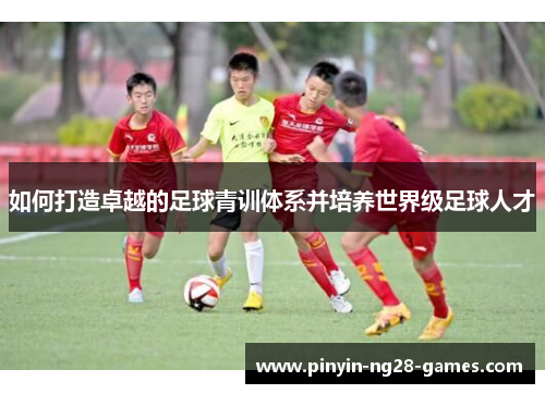 如何打造卓越的足球青训体系并培养世界级足球人才