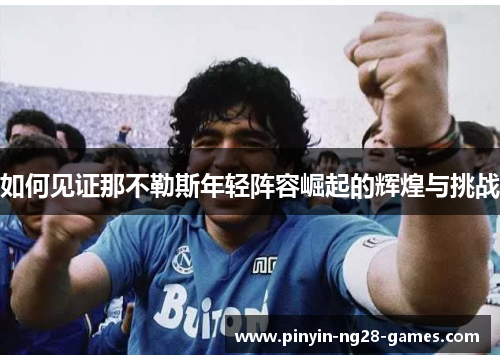 如何见证那不勒斯年轻阵容崛起的辉煌与挑战 如何见证那不勒斯年轻阵容崛起的辉煌与挑战