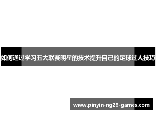 如何通过学习五大联赛明星的技术提升自己的足球过人技巧