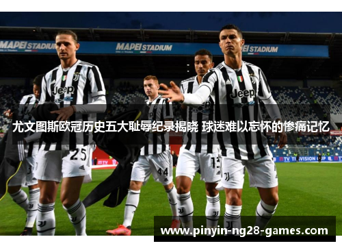 尤文图斯欧冠历史五大耻辱纪录揭晓 球迷难以忘怀的惨痛记忆